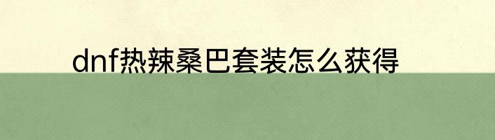 dnf热辣桑巴套装怎么获得