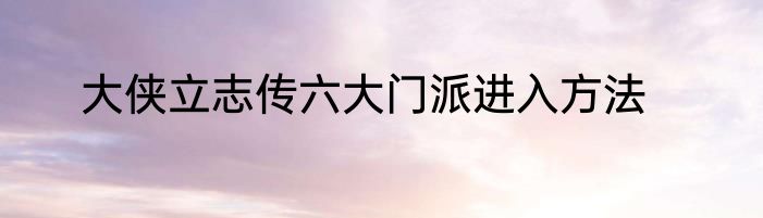 大侠立志传六大门派进入方法