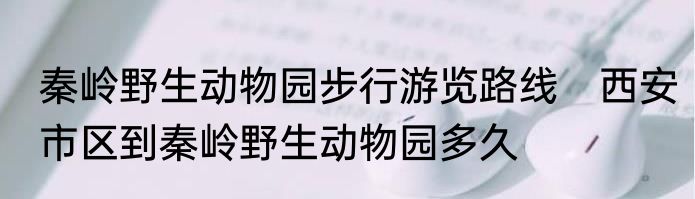 秦岭野生动物园步行游览路线　西安市区到秦岭野生动物园多久