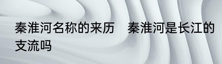 秦淮河名称的来历　秦淮河是长江的支流吗