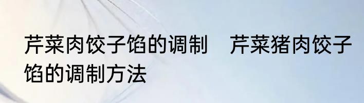 芹菜肉饺子馅的调制　芹菜猪肉饺子馅的调制方法
