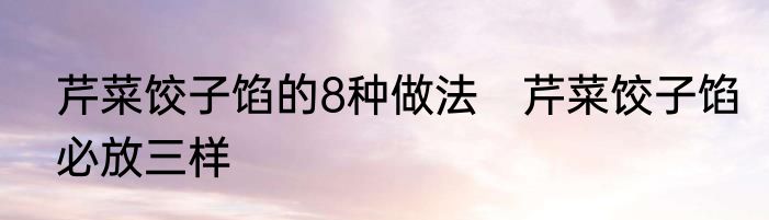 芹菜饺子馅的8种做法　芹菜饺子馅必放三样