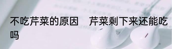 不吃芹菜的原因　芹菜剩下来还能吃吗