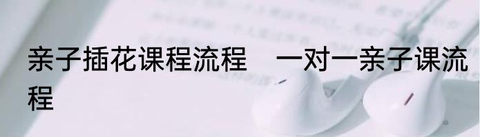 亲子插花课程流程　一对一亲子课流程