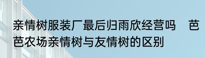 亲情树服装厂最后归雨欣经营吗　芭芭农场亲情树与友情树的区别