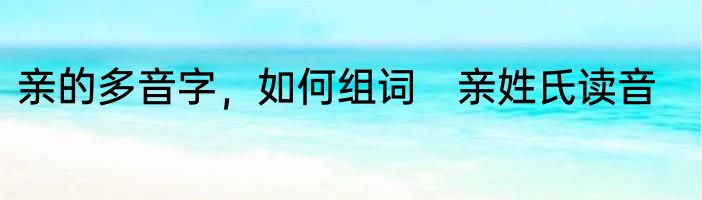 亲的多音字，如何组词　亲姓氏读音
