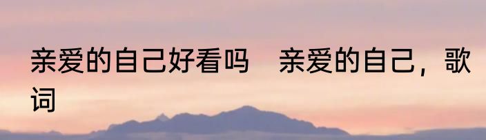 亲爱的自己好看吗　亲爱的自己，歌词