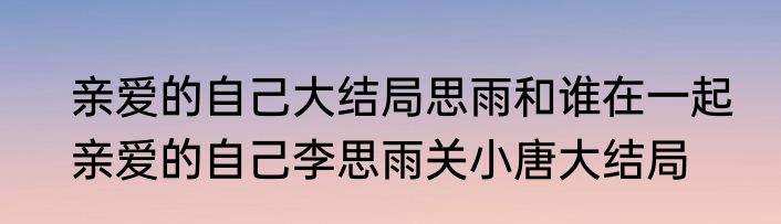 亲爱的自己大结局思雨和谁在一起　亲爱的自己李思雨关小唐大结局