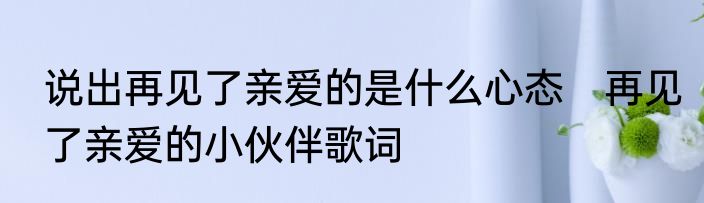 说出再见了亲爱的是什么心态　再见了亲爱的小伙伴歌词