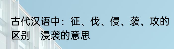 古代汉语中：征、伐、侵、袭、攻的区别　浸袭的意思