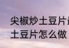 尖椒炒土豆片最正宗的做法　青椒炒土豆片怎么做