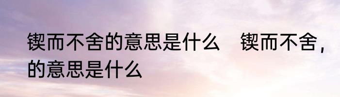 锲而不舍的意思是什么　锲而不舍，的意思是什么