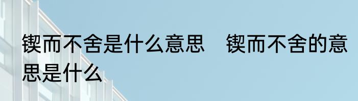 锲而不舍是什么意思　锲而不舍的意思是什么
