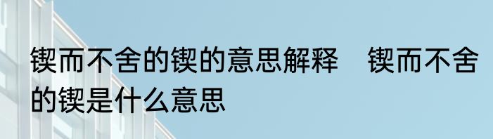 锲而不舍的锲的意思解释　锲而不舍的锲是什么意思
