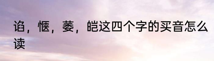 谄，惬，萎，皑这四个字的买音怎么读