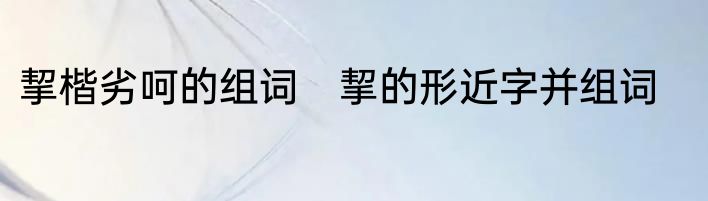 挈楷劣呵的组词　挈的形近字并组词