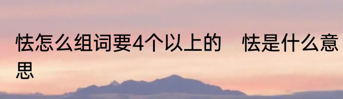 怯怎么组词要4个以上的　怯是什么意思