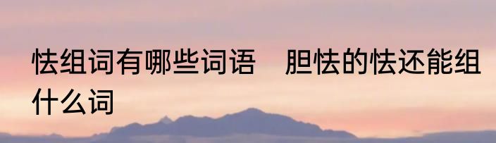 怯组词有哪些词语　胆怯的怯还能组什么词