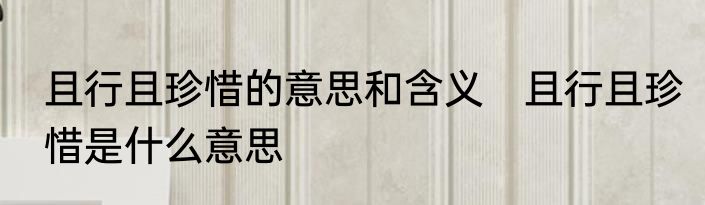 且行且珍惜的意思和含义　且行且珍惜是什么意思