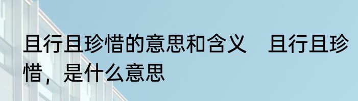 且行且珍惜的意思和含义　且行且珍惜，是什么意思