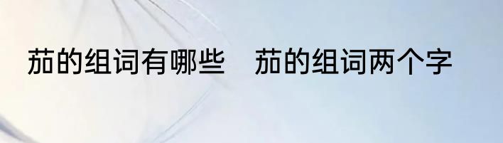 茄的组词有哪些　茄的组词两个字