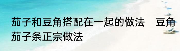 茄子和豆角搭配在一起的做法　豆角茄子条正宗做法