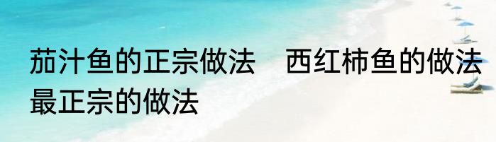 茄汁鱼的正宗做法　西红柿鱼的做法最正宗的做法