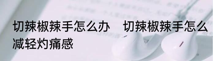 切辣椒辣手怎么办　切辣椒辣手怎么减轻灼痛感