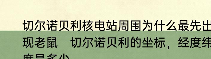 切尔诺贝利核电站周围为什么最先出现老鼠　切尔诺贝利的坐标，经度纬度是多少