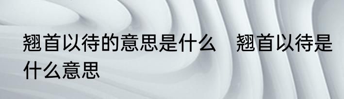 翘首以待的意思是什么　翘首以待是什么意思