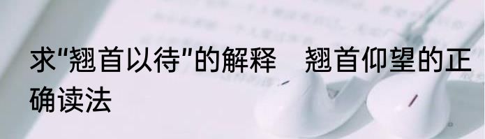 求“翘首以待”的解释　翘首仰望的正确读法