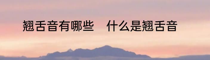 翘舌音有哪些　什么是翘舌音