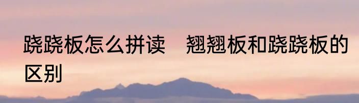 跷跷板怎么拼读　翘翘板和跷跷板的区别