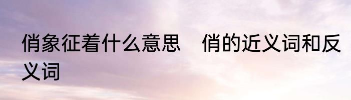 俏象征着什么意思　俏的近义词和反义词