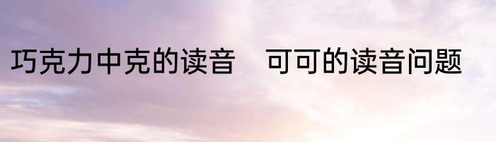 巧克力中克的读音　可可的读音问题