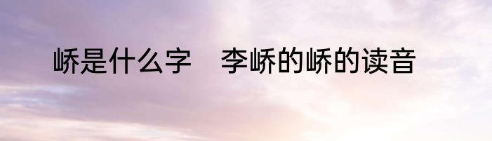 峤是什么字　李峤的峤的读音