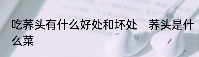 吃荞头有什么好处和坏处　荞头是什么菜