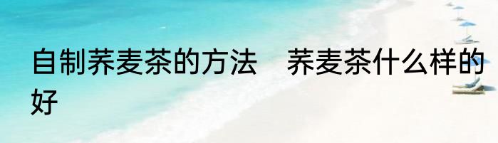 自制荞麦茶的方法　荞麦茶什么样的好