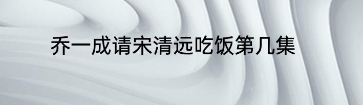 乔一成请宋清远吃饭第几集