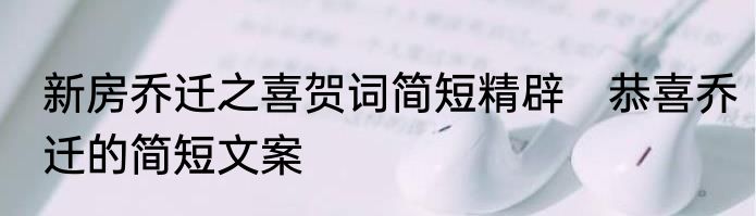 新房乔迁之喜贺词简短精辟　恭喜乔迁的简短文案