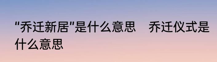 “乔迁新居”是什么意思　乔迁仪式是什么意思