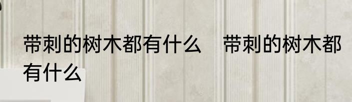 带刺的树木都有什么　带刺的树木都有什么
