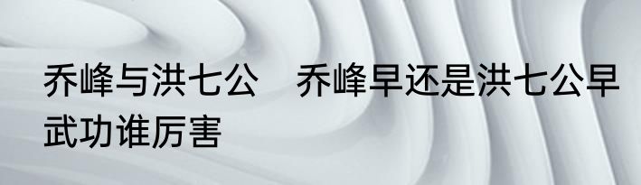 乔峰与洪七公　乔峰早还是洪七公早武功谁厉害