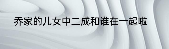 乔家的儿女中二成和谁在一起啦