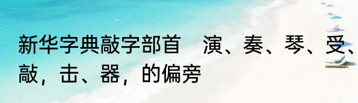 新华字典敲字部首　演、奏、琴、受、敲，击、器，的偏旁