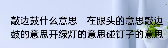 敲边鼓什么意思　在跟头的意思敲边鼓的意思开绿灯的意思碰钉子的意思