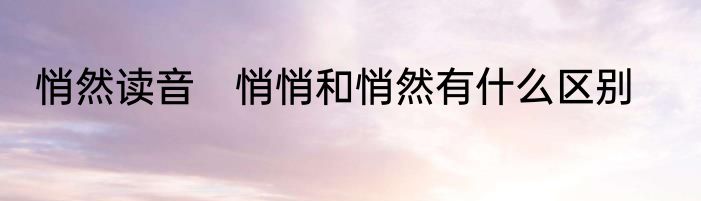 悄然读音　悄悄和悄然有什么区别