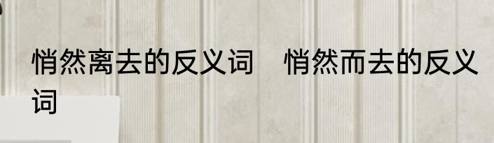 悄然离去的反义词　悄然而去的反义词