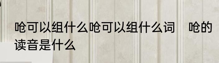 呛可以组什么呛可以组什么词　呛的读音是什么