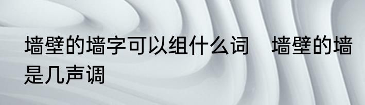 墙壁的墙字可以组什么词　墙壁的墙是几声调